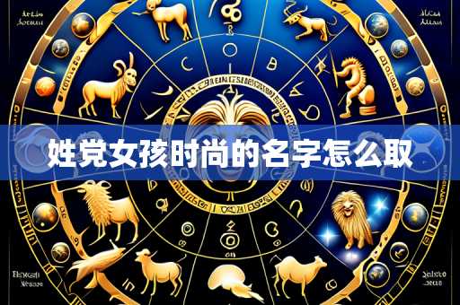 姓党女孩时尚的名字怎么取