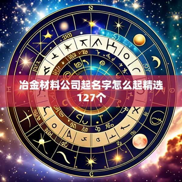 冶金材料公司起名字怎么起精选127个