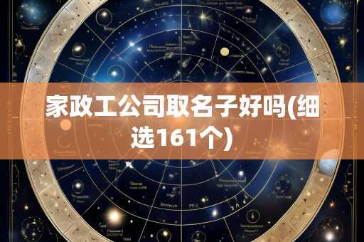 家政工公司取名子好吗(细选161个)
