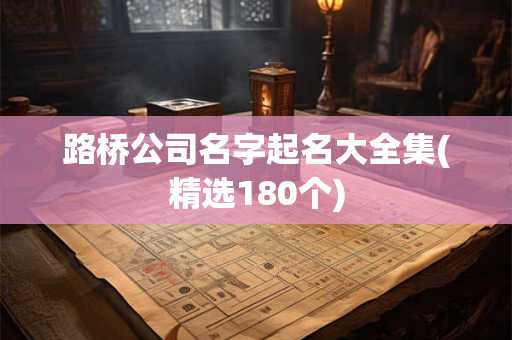 路桥公司名字起名大全集(精选180个)