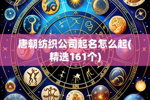 唐朝纺织公司起名怎么起(精选161个)