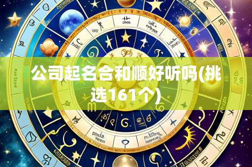 公司起名合和顺好听吗(挑选161个)