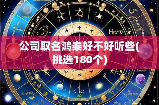 公司取名鸿泰好不好听些(挑选180个)