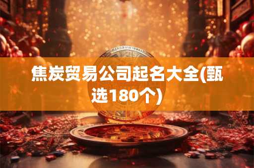 焦炭贸易公司起名大全(甄选180个)