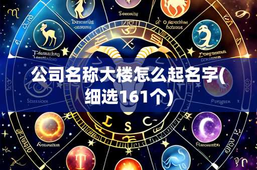 公司名称大楼怎么起名字(细选161个)