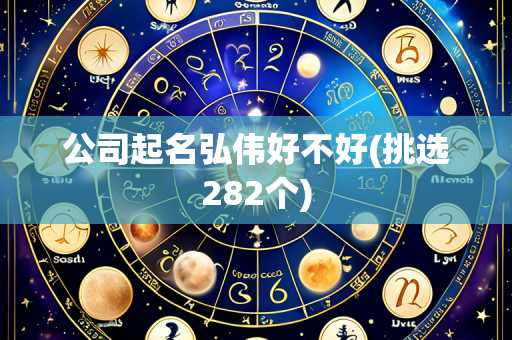 公司起名弘伟好不好(挑选282个)