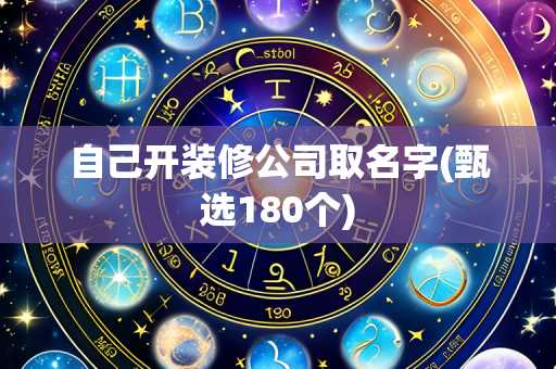 自己开装修公司取名字(甄选180个)