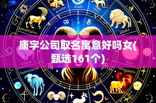 康字公司取名寓意好吗女(甄选161个)
