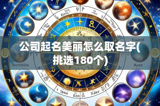 公司起名美丽怎么取名字(挑选180个)