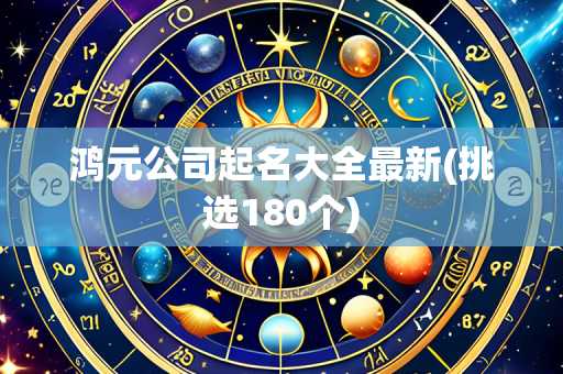 鸿元公司起名大全最新(挑选180个)