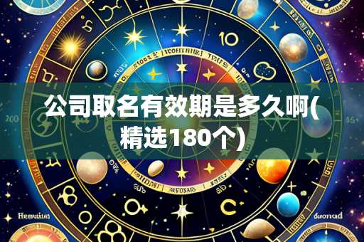 公司取名有效期是多久啊(精选180个)