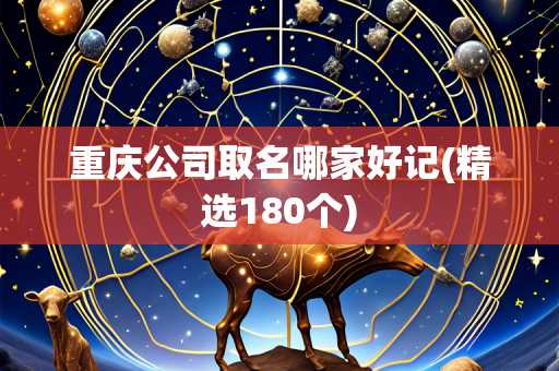 重庆公司取名哪家好记(精选180个)