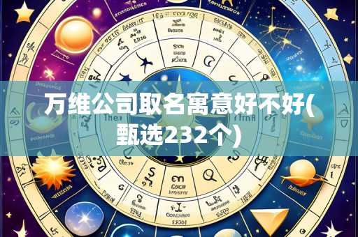 万维公司取名寓意好不好(甄选232个)