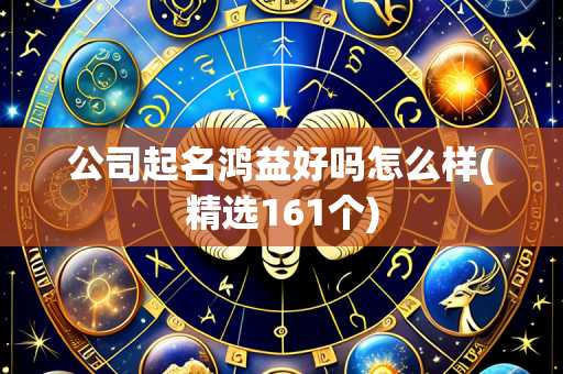 公司起名鸿益好吗怎么样(精选161个)