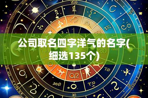 公司取名四字洋气的名字(细选135个)