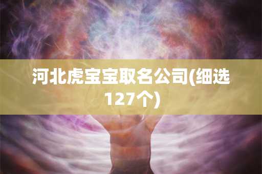 河北虎宝宝取名公司(细选127个)