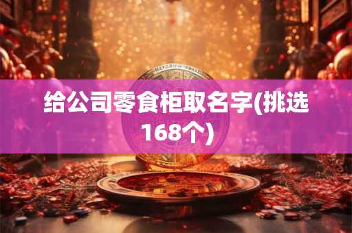 给公司零食柜取名字(挑选168个)