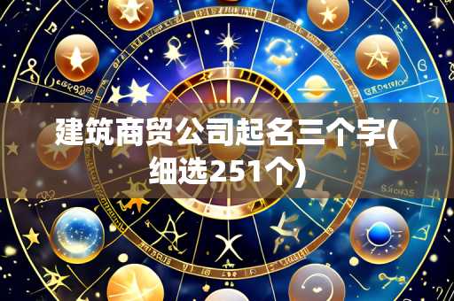 建筑商贸公司起名三个字(细选251个)