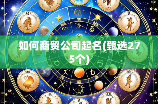 如何商贸公司起名(甄选275个)