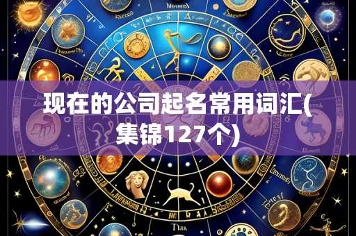 现在的公司起名常用词汇(集锦127个)
