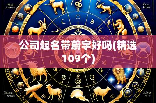 公司起名带蔚字好吗(精选109个)
