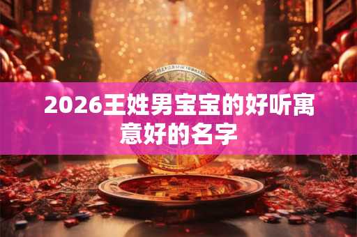 2026王姓男宝宝的好听寓意好的名字